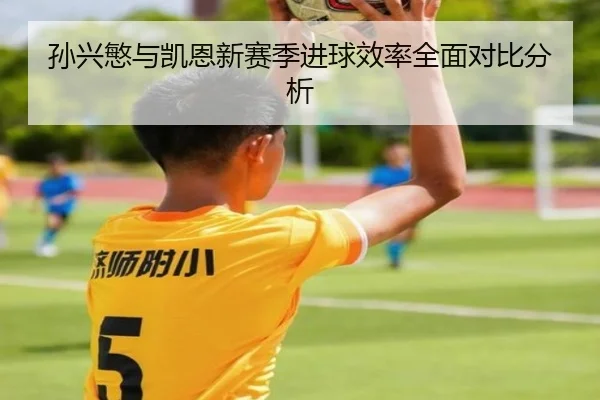 孙兴慜与凯恩新赛季进球效率全面对比分析 | leijing